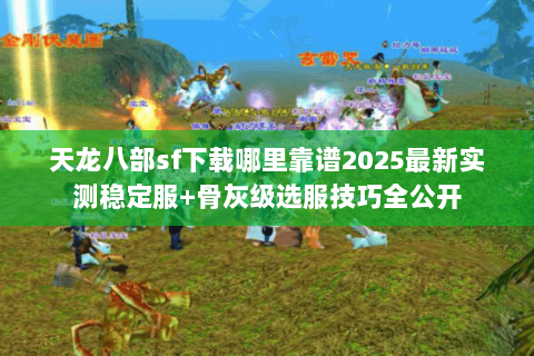 天龙八部sf下载哪里靠谱2025最新实测稳定服+骨灰级选服技巧全公开