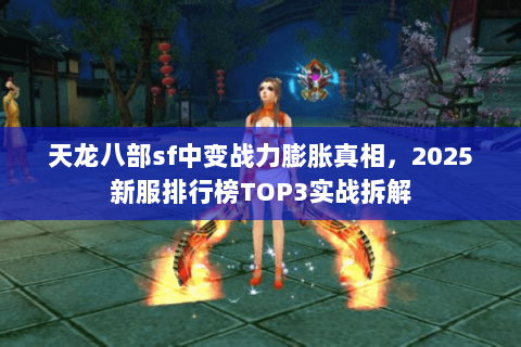 天龙八部sf中变战力膨胀真相，2025新服排行榜TOP3实战拆解