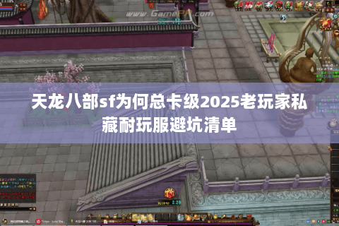 天龙八部sf为何总卡级2025老玩家私藏耐玩服避坑清单