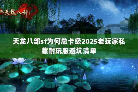 天龙八部sf为何总卡级2025老玩家私藏耐玩服避坑清单