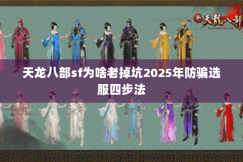 天龙八部sf为啥老掉坑2025年防骗选服四步法