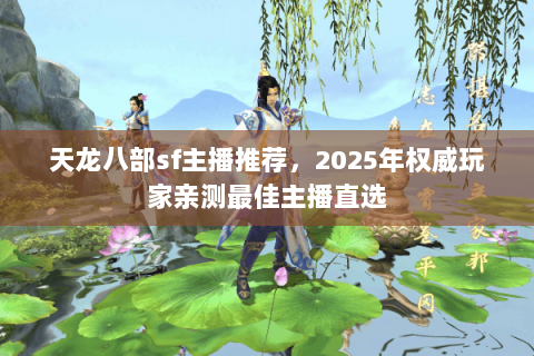 天龙八部sf主播推荐，2025年权威玩家亲测最佳主播直选