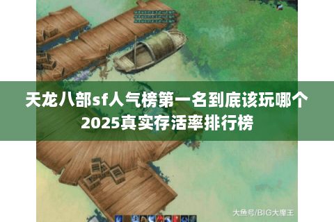 天龙八部sf人气榜第一名到底该玩哪个2025真实存活率排行榜 天龙八部sf人气榜第一名到底该玩哪个2025真实存活率排行榜