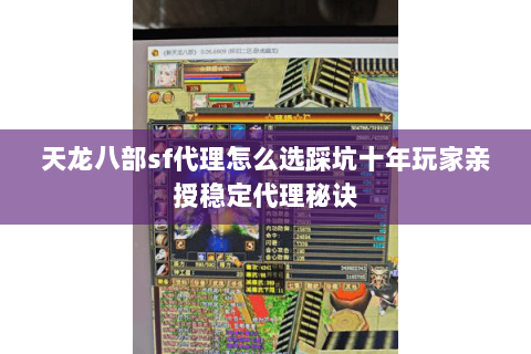 天龙八部sf代理怎么选踩坑十年玩家亲授稳定代理秘诀