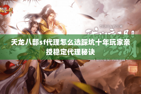 天龙八部sf代理怎么选踩坑十年玩家亲授稳定代理秘诀