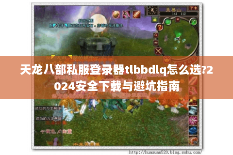 天龙八部私服登录器tlbbdlq怎么选?2024安全下载与避坑指南 天龙八部私服登录器tlbbdlq怎么选?2024安全下载与避坑指南