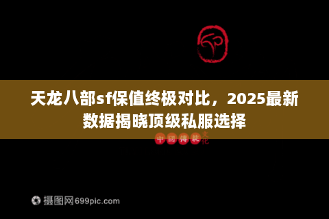 天龙八部sf保值终极对比，2025最新数据揭晓顶级私服选择