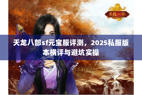 天龙八部sf元宝服评测，2025私服版本横评与避坑实操