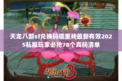 天龙八部sf兑换码哪里找最新有效2025私服玩家必抢78个真码清单