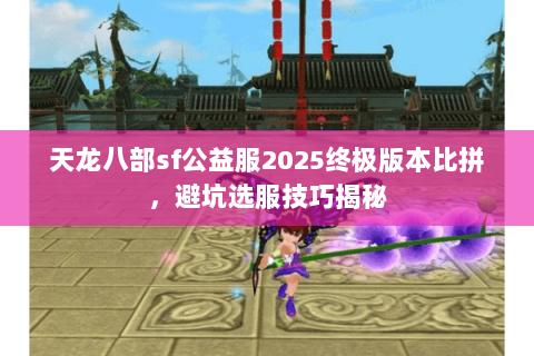 天龙八部sf公益服2025终极版本比拼，避坑选服技巧揭秘