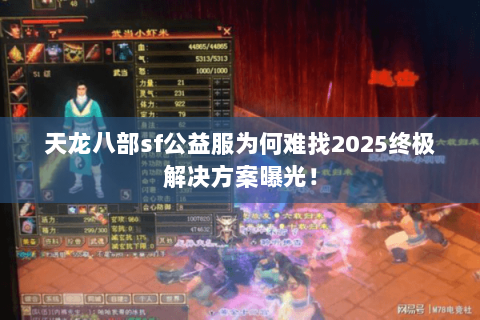 天龙八部sf公益服为何难找2025终极解决方案曝光！