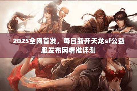 2025全网首发,每日新开天龙sf公益服发布网精准评测 2025全网首发,每日新开天龙sf公益服发布网精准评测
