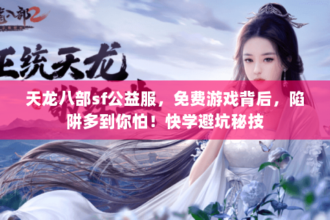 天龙八部sf公益服，免费游戏背后，陷阱多到你怕！快学避坑秘技