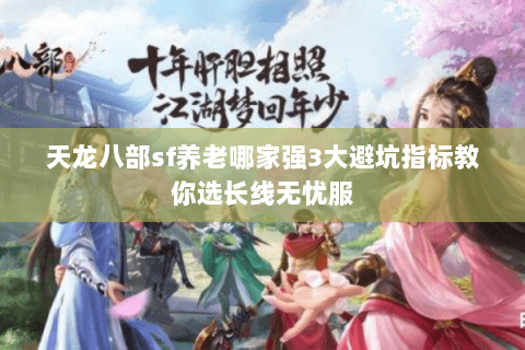 天龙八部sf养老哪家强3大避坑指标教你选长线无忧服