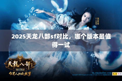 2025天龙八部sf对比，哪个版本最值得一试