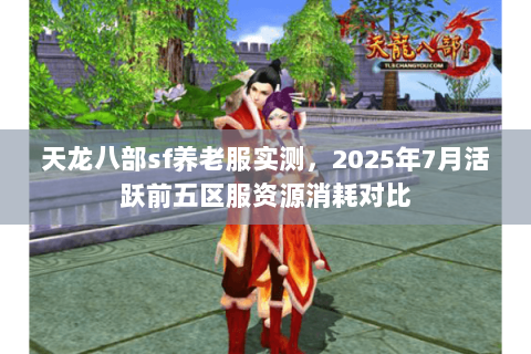 天龙八部sf养老服实测，2025年7月活跃前五区服资源消耗对比