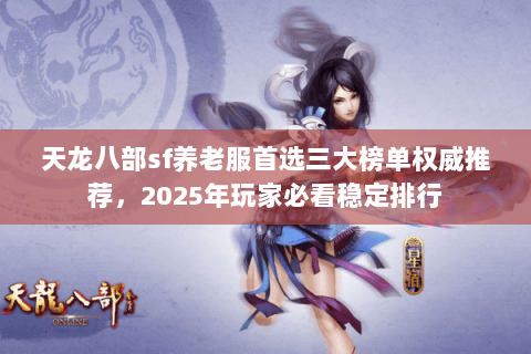 天龙八部sf养老服首选三大榜单权威推荐，2025年玩家必看稳定排行