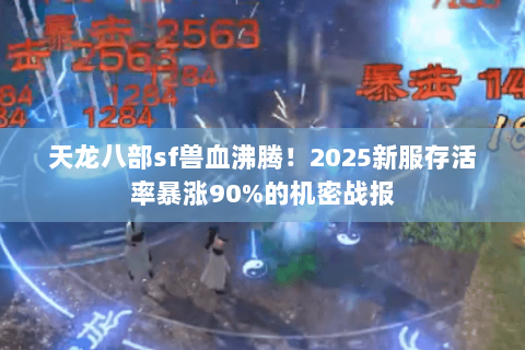 天龙八部sf兽血沸腾！2025新服存活率暴涨90%的机密战报