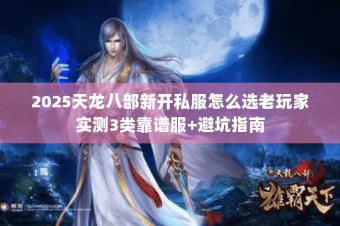 2025天龙八部新开私服怎么选老玩家实测3类靠谱服+避坑指南