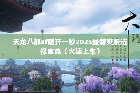 天龙八部sf刚开一秒2025最新爽服选择宝典（火速上车）