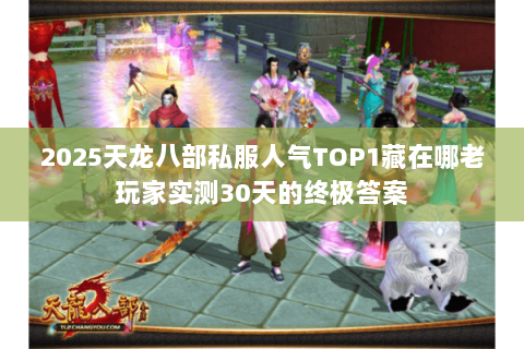 2025天龙八部私服人气TOP1藏在哪老玩家实测30天的终极答案 2025天龙八部私服人气TOP1藏在哪老玩家实测30天的终极答案