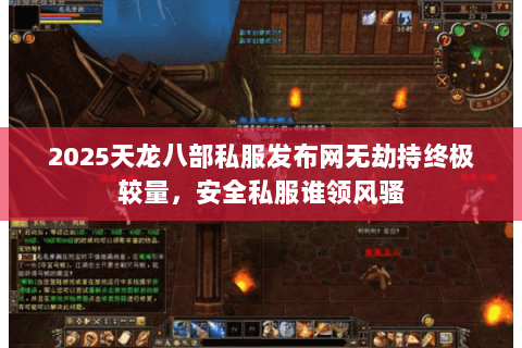 2025天龙八部私服发布网无劫持终极较量，安全私服谁领风骚