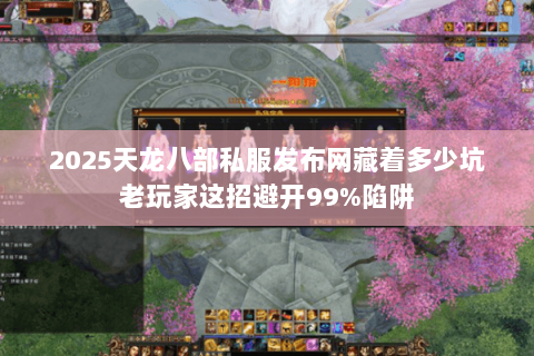 2025天龙八部私服发布网藏着多少坑老玩家这招避开99%陷阱