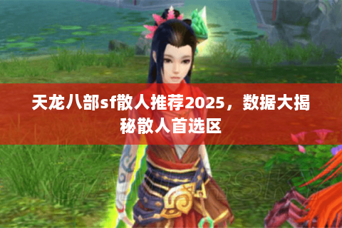 天龙八部sf散人推荐2025，数据大揭秘散人首选区