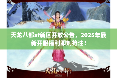 天龙八部sf新区开放公告，2025年最新开服福利即刻抢注！