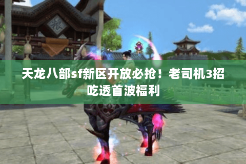 天龙八部sf新区开放必抢！老司机3招吃透首波福利