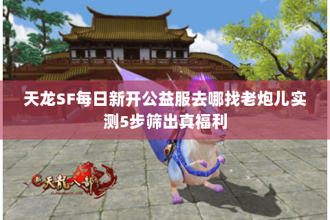 天龙SF每日新开公益服去哪找老炮儿实测5步筛出真福利