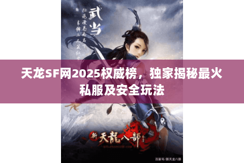 天龙SF网2025权威榜，独家揭秘最火私服及安全玩法