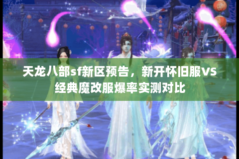 天龙八部sf新区预告，新开怀旧服VS经典魔改服爆率实测对比