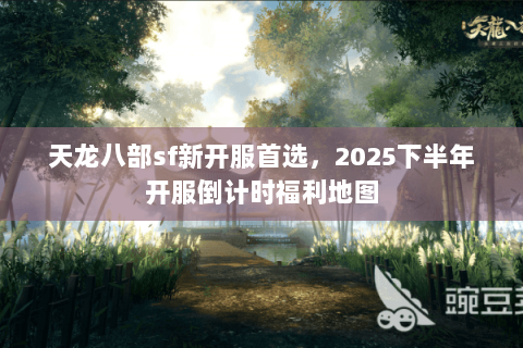 天龙八部sf新开服首选，2025下半年开服倒计时福利地图