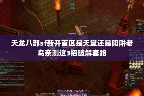 天龙八部sf新开首区是天堂还是陷阱老鸟亲测这3招破解套路