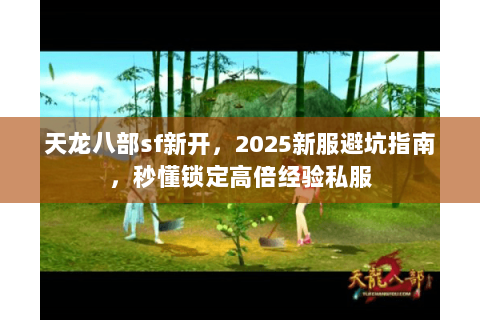 天龙八部sf新开，2025新服避坑指南，秒懂锁定高倍经验私服