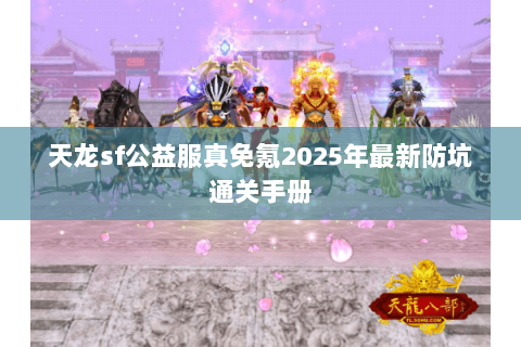 天龙sf公益服真免氪2025年最新防坑通关手册 天龙sf公益服真免氪2025年最新防坑通关手册