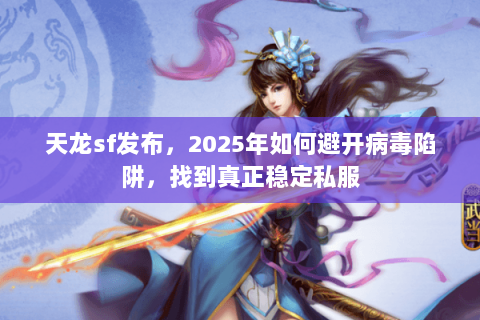 天龙sf发布，2025年如何避开病毒陷阱，找到真正稳定私服