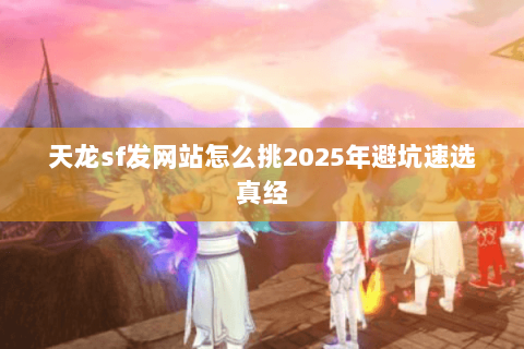 天龙sf发网站怎么挑2025年避坑速选真经