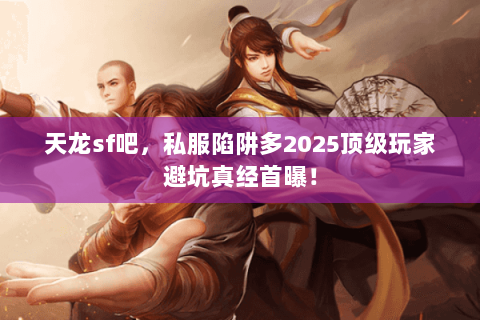 天龙sf吧,私服陷阱多2025顶级玩家避坑真经首曝! 天龙sf吧,私服陷阱多2025顶级玩家避坑真经首曝!