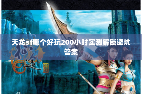 天龙sf哪个好玩200小时实测解锁避坑答案