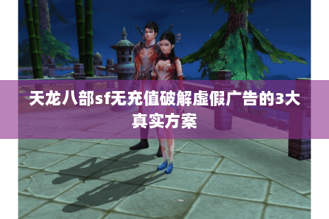 天龙八部sf无充值破解虚假广告的3大真实方案