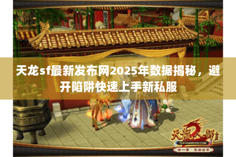 天龙sf最新发布网2025年数据揭秘，避开陷阱快速上手新私服