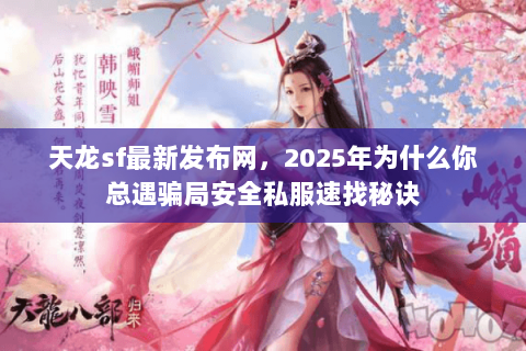 天龙sf最新发布网,2025年为什么你总遇骗局安全私服速找秘诀 天龙sf最新发布网,2025年为什么你总遇骗局安全私服速找秘诀