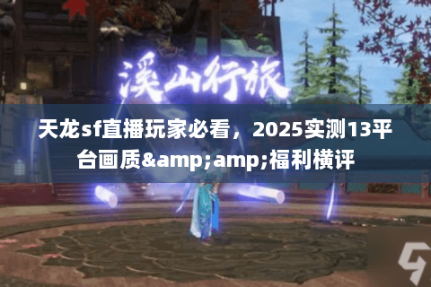 天龙sf直播玩家必看，2025实测13平台画质&amp;福利横评