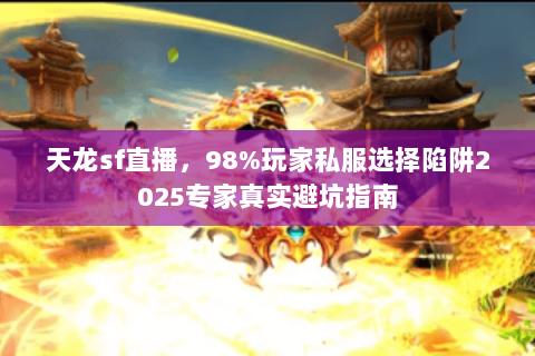天龙sf直播，98%玩家私服选择陷阱2025专家真实避坑指南