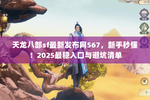 天龙八部sf最新发布网567，新手秒懂！2025最稳入口与避坑清单