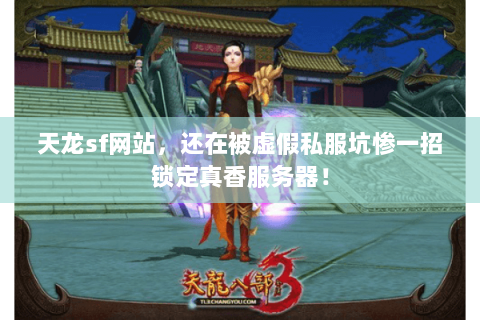 天龙sf网站，还在被虚假私服坑惨一招锁定真香服务器！