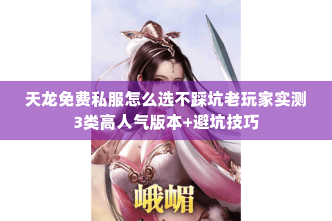 天龙免费私服怎么选不踩坑老玩家实测3类高人气版本+避坑技巧
