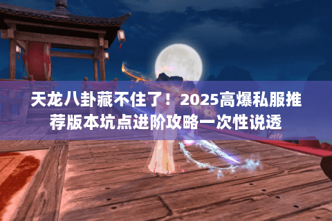 天龙八卦藏不住了!2025高爆私服推荐版本坑点进阶攻略一次性说透 天龙八卦藏不住了!2025高爆私服推荐版本坑点进阶攻略一次性说透